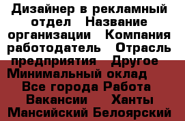 Дизайнер в рекламный отдел › Название организации ­ Компания-работодатель › Отрасль предприятия ­ Другое › Минимальный оклад ­ 1 - Все города Работа » Вакансии   . Ханты-Мансийский,Белоярский г.